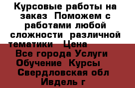 Курсовые работы на заказ. Поможем с работами любой сложности, различной тематики › Цена ­ 1 800 - Все города Услуги » Обучение. Курсы   . Свердловская обл.,Ивдель г.